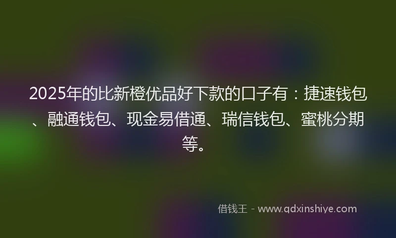 2025年的比新橙优品好下款的口子有：捷速钱包、融通钱包、现金易借通、瑞信钱包、蜜桃分期等。