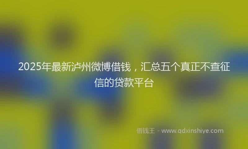 2025年最新泸州微博借钱，汇总五个真正不查征信的贷款平台