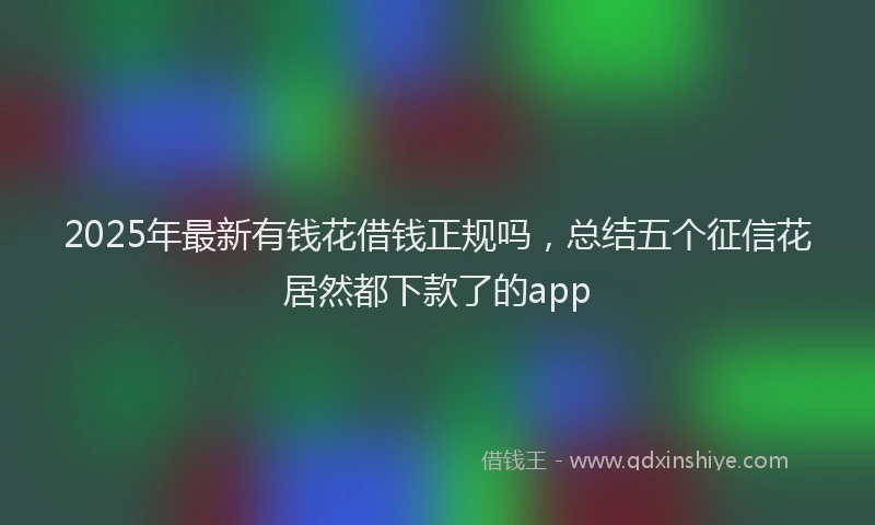2025年最新有钱花借钱正规吗，总结五个征信花居然都下款了的app