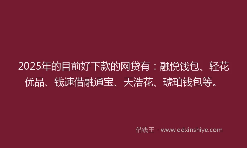 2025年的目前好下款的网贷有：融悦钱包、轻花优品、钱速借融通宝、天浩花、琥珀钱包等。