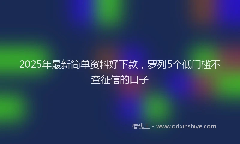 2025年最新简单资料好下款，罗列5个低门槛不查征信的口子