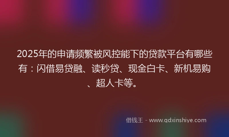 2025年的申请频繁被风控能下的贷款平台有哪些有：闪借易贷融、读秒贷、现金白卡、新机易购、超人卡等。