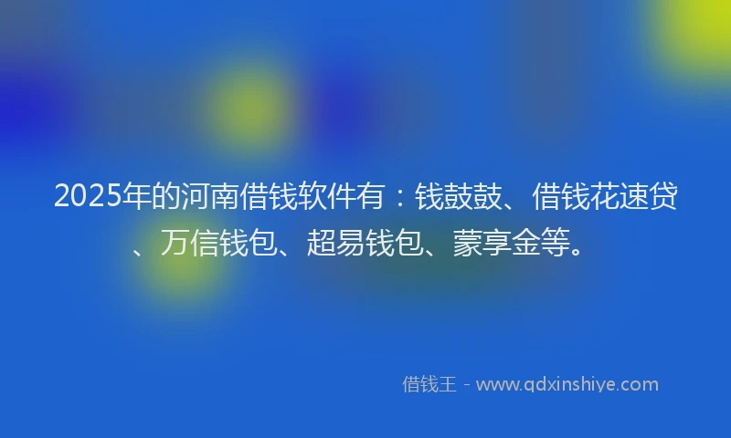 2025年的河南借钱软件有：钱鼓鼓、借钱花速贷、万信钱包、超易钱包、蒙享金等。