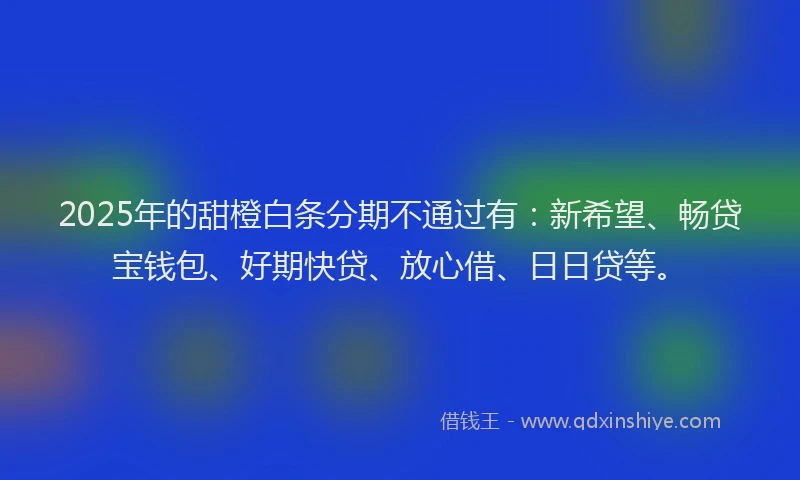 2025年的甜橙白条分期不通过有：新希望、畅贷宝钱包、好期快贷、放心借、日日贷等。