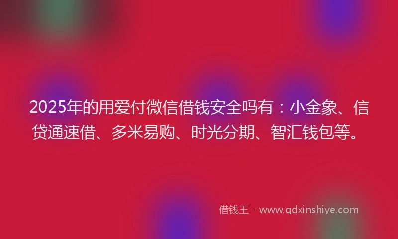 2025年的用爱付微信借钱安全吗有：小金象、信贷通速借、多米易购、时光分期、智汇钱包等。