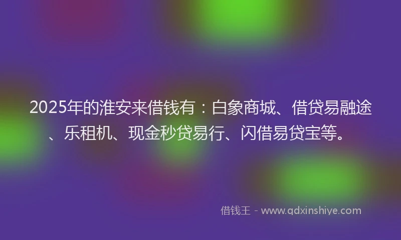 2025年的淮安来借钱有：白象商城、借贷易融途、乐租机、现金秒贷易行、闪借易贷宝等。