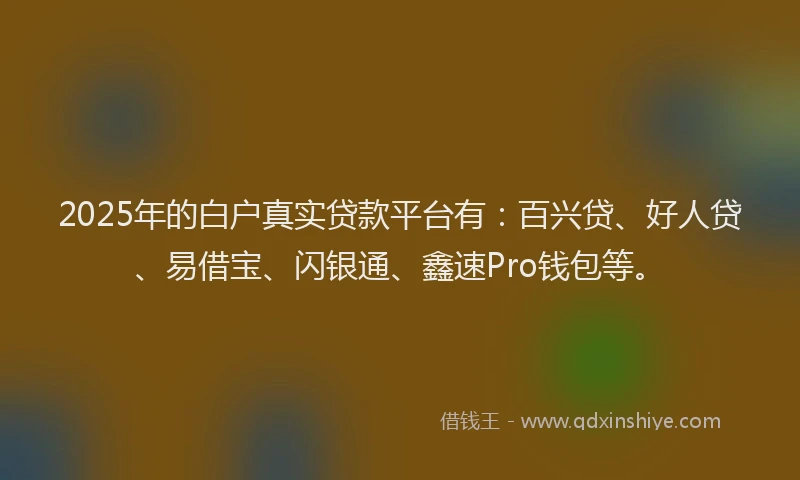 2025年的白户真实贷款平台有：百兴贷、好人贷、易借宝、闪银通、鑫速Pro钱包等。
