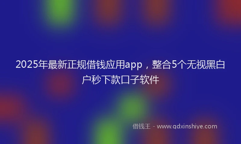 2025年最新正规借钱应用app，整合5个无视黑白户秒下款口子软件