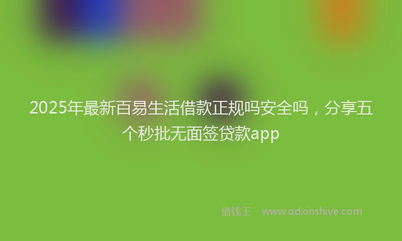 2025年最新百易生活借款正规吗安全吗，分享五个秒批无面签贷款app