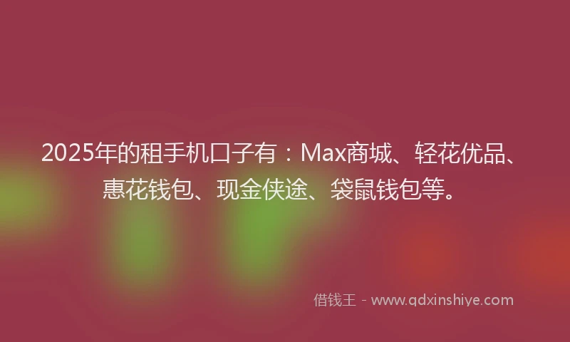 2025年的租手机口子有：Max商城、轻花优品、惠花钱包、现金侠途、袋鼠钱包等。