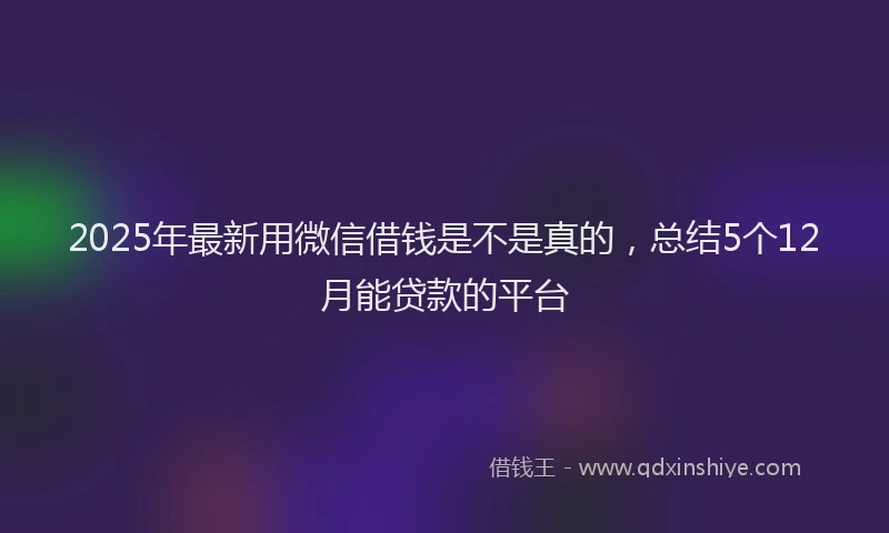 2025年最新用微信借钱是不是真的，总结5个12月能贷款的平台