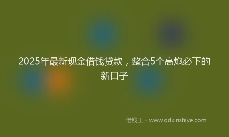 2025年最新现金借钱贷款，整合5个高炮必下的新口子