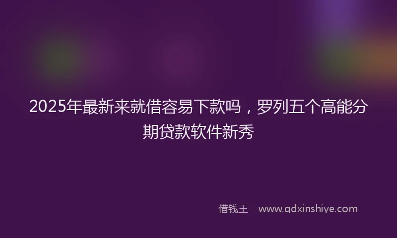 2025年最新来就借容易下款吗，罗列五个高能分期贷款软件新秀