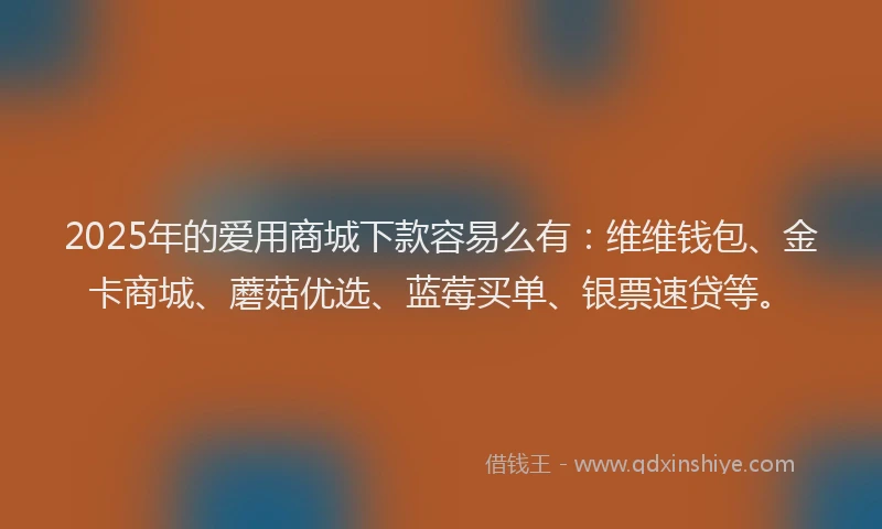 2025年的爱用商城下款容易么有：维维钱包、金卡商城、蘑菇优选、蓝莓买单、银票速贷等。