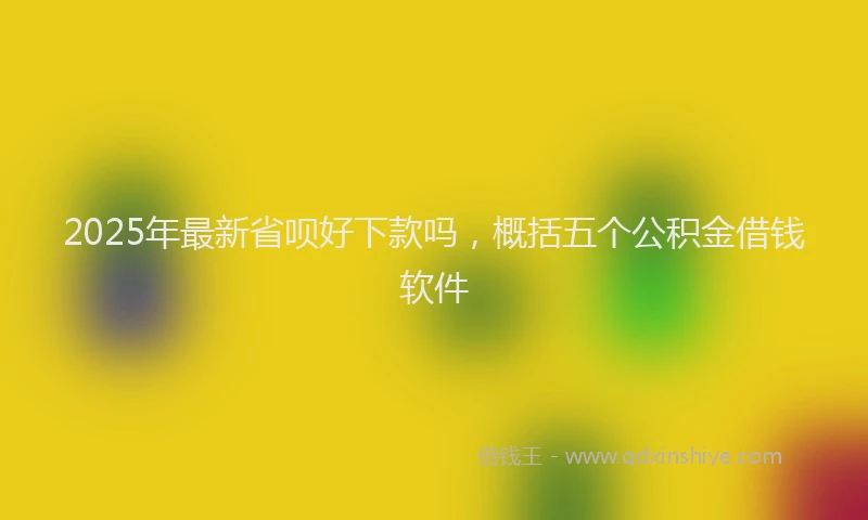 2025年最新省呗好下款吗，概括五个公积金借钱软件