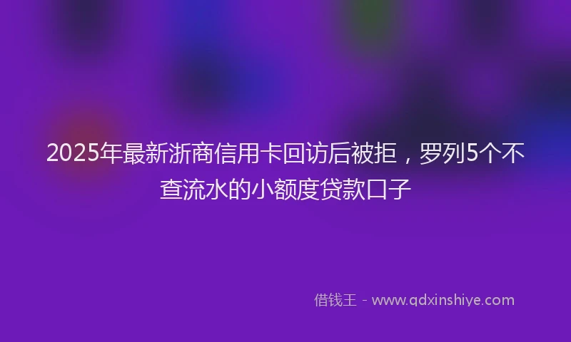 2025年最新浙商信用卡回访后被拒，罗列5个不查流水的小额度贷款口子
