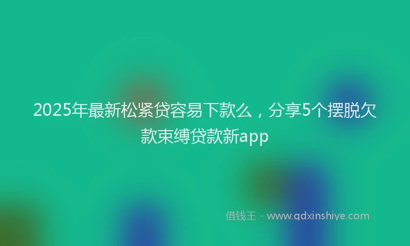 2025年最新松紧贷容易下款么，分享5个摆脱欠款束缚贷款新app