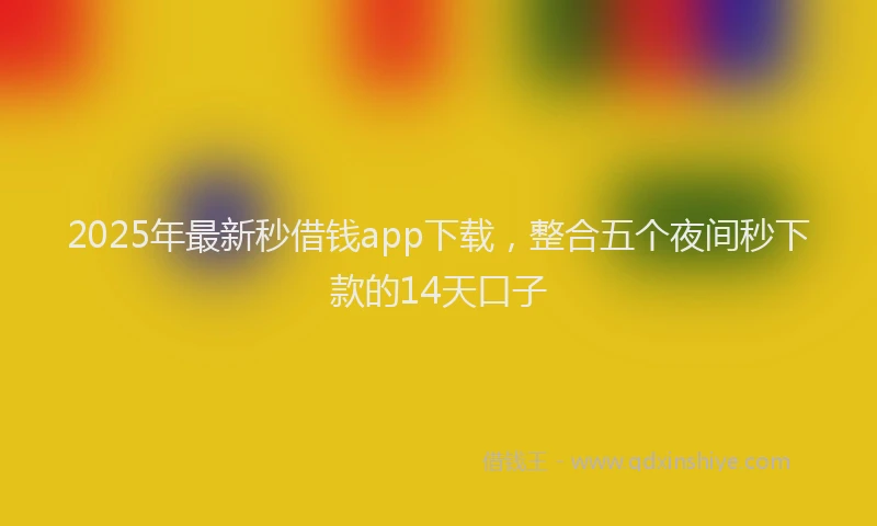 2025年最新秒借钱app下载，整合五个夜间秒下款的14天口子