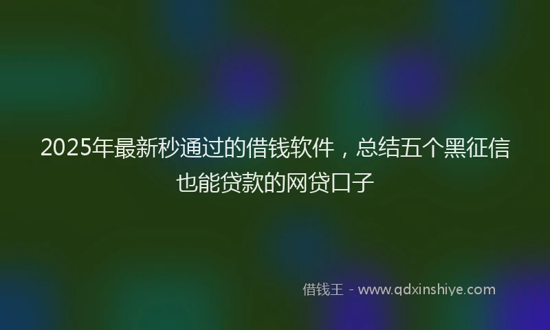 2025年最新秒通过的借钱软件，总结五个黑征信也能贷款的网贷口子