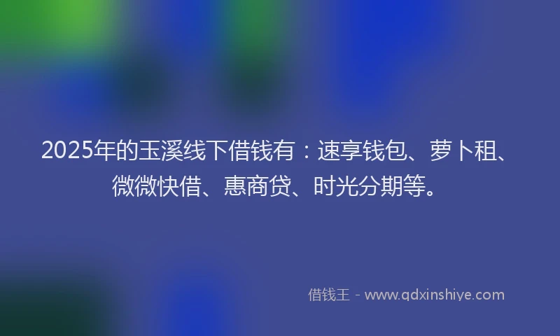 2025年的玉溪线下借钱有:速享钱包、萝卜租、微微快借、惠商贷、时光分期等。