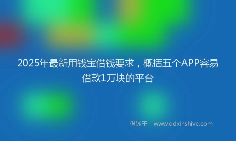 2025年最新用钱宝借钱要求，概括五个APP容易借款1万块的平台