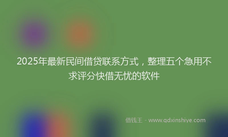 2025年最新民间借贷联系方式，整理五个急用不求评分快借无忧的软件