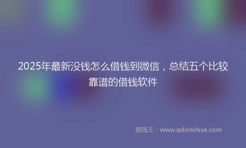 2025年最新没钱怎么借钱到微信，总结五个比较靠谱的借钱软件