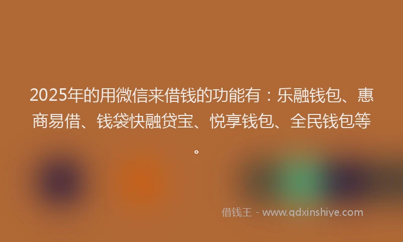 2025年的用微信来借钱的功能有：乐融钱包、惠商易借、钱袋快融贷宝、悦享钱包、全民钱包等。