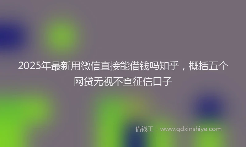 2025年最新用微信直接能借钱吗知乎，概括五个网贷无视不查征信口子