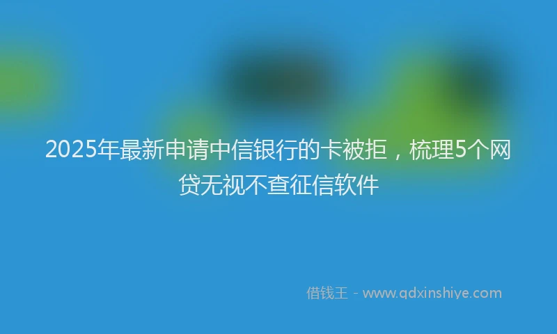 2025年最新申请中信银行的卡被拒，梳理5个网贷无视不查征信软件
