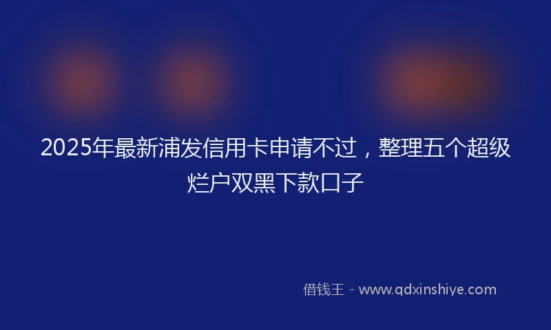 2025年最新浦发信用卡申请不过，整理五个超级烂户双黑下款口子