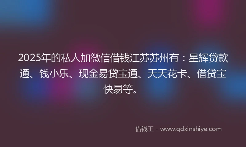 2025年的私人加微信借钱江苏苏州有：星辉贷款通、钱小乐、现金易贷宝通、天天花卡、借贷宝快易等。