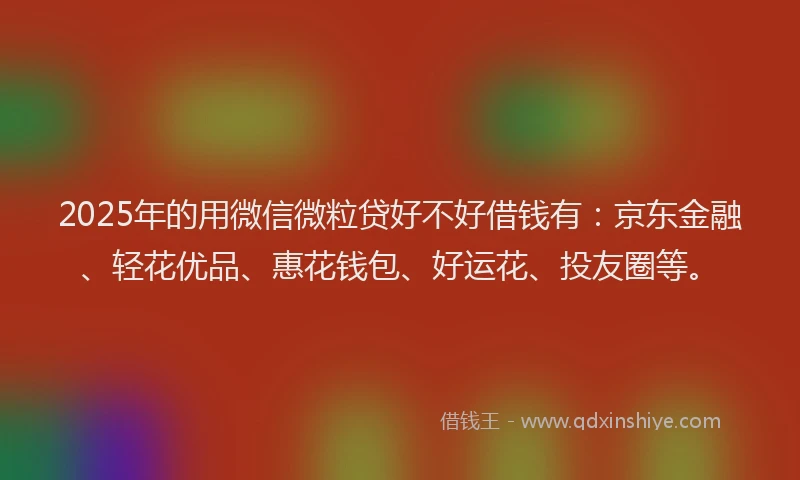 2025年的用微信微粒贷好不好借钱有：京东金融、轻花优品、惠花钱包、好运花、投友圈等。
