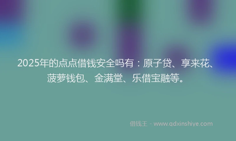 2025年的点点借钱安全吗有：原子贷、享来花、菠萝钱包、金满堂、乐借宝融等。