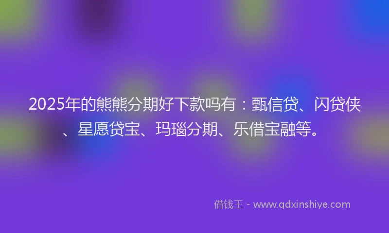 2025年的熊熊分期好下款吗有：甄信贷、闪贷侠、星愿贷宝、玛瑙分期、乐借宝融等。