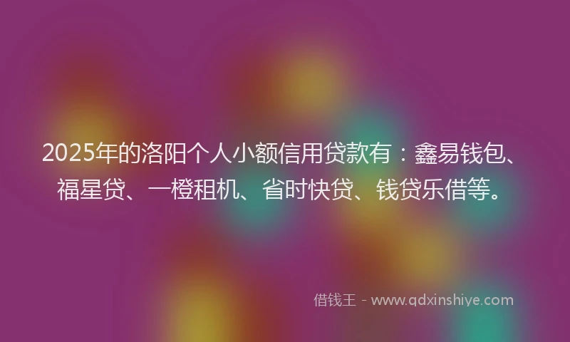 2025年的洛阳个人小额信用贷款有：鑫易钱包、福星贷、一橙租机、省时快贷、钱贷乐借等。