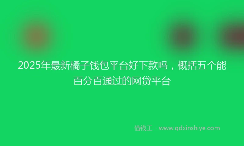 2025年最新橘子钱包平台好下款吗，概括五个能百分百通过的网贷平台