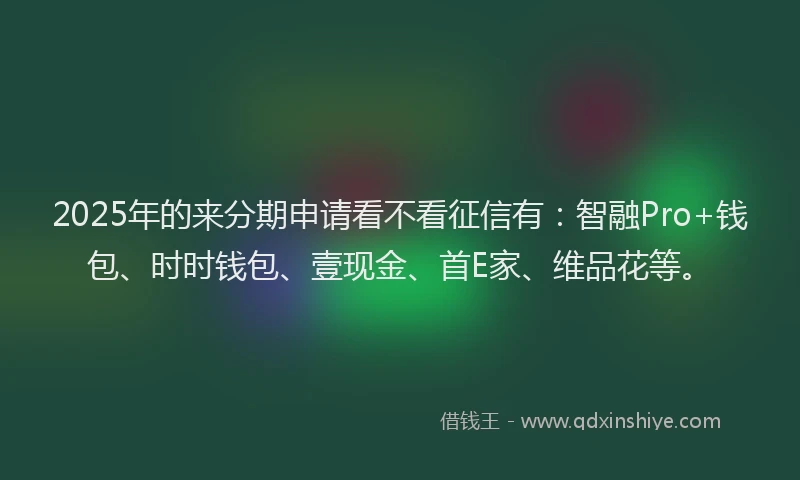 2025年的来分期申请看不看征信有：智融Pro+钱包、时时钱包、壹现金、首E家、维品花等。