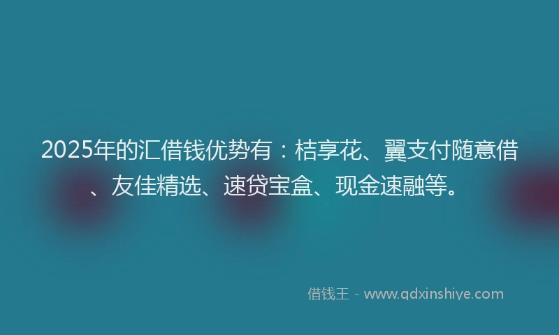 2025年的汇借钱优势有：桔享花、翼支付随意借、友佳精选、速贷宝盒、现金速融等。