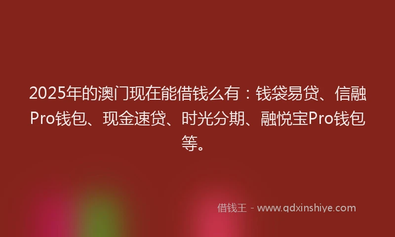 2025年的澳门现在能借钱么有：钱袋易贷、信融Pro钱包、现金速贷、时光分期、融悦宝Pro钱包等。