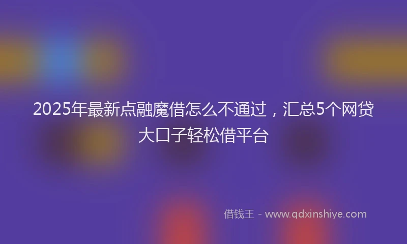 2025年最新点融魔借怎么不通过，汇总5个网贷大口子轻松借平台