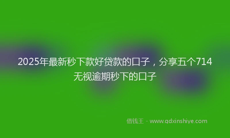 2025年最新秒下款好贷款的口子，分享五个714无视逾期秒下的口子