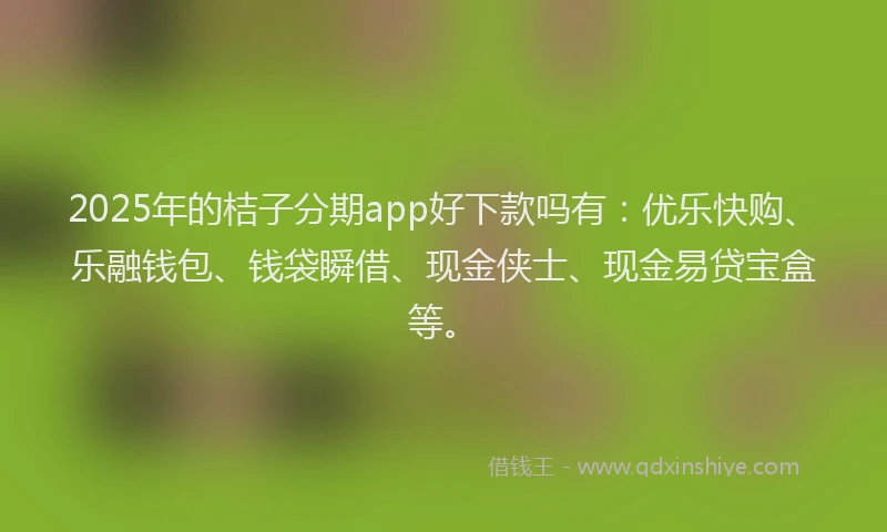 2025年的桔子分期app好下款吗有：优乐快购、乐融钱包、钱袋瞬借、现金侠士、现金易贷宝盒等。