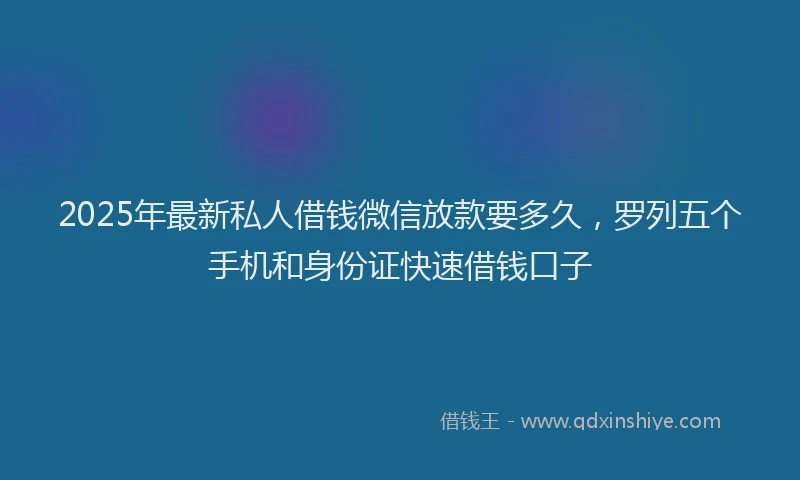 2025年最新私人借钱微信放款要多久，罗列五个手机和身份证快速借钱口子