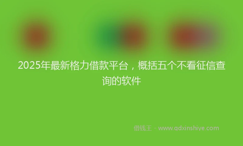 2025年最新格力借款平台，概括五个不看征信查询的软件