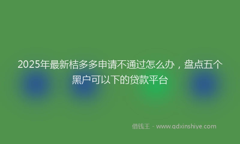 2025年最新桔多多申请不通过怎么办，盘点五个黑户可以下的贷款平台