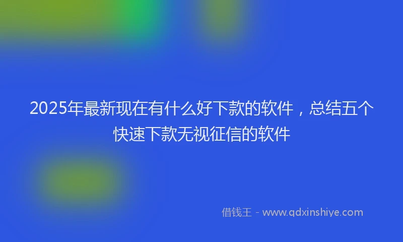2025年最新现在有什么好下款的软件，总结五个快速下款无视征信的软件