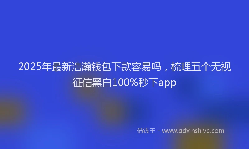 2025年最新浩瀚钱包下款容易吗，梳理五个无视征信黑白100%秒下app