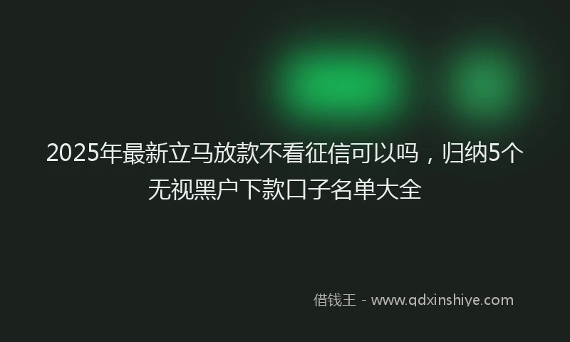 2025年最新立马放款不看征信可以吗，归纳5个无视黑户下款口子名单大全
