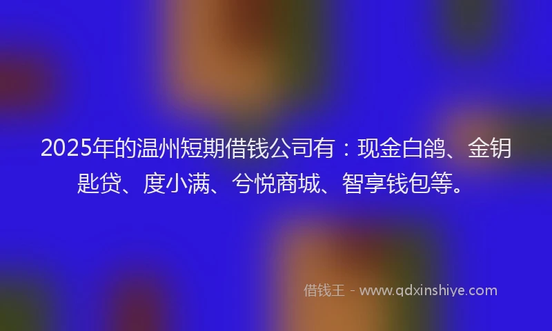2025年的温州短期借钱公司有：现金白鸽、金钥匙贷、度小满、兮悦商城、智享钱包等。